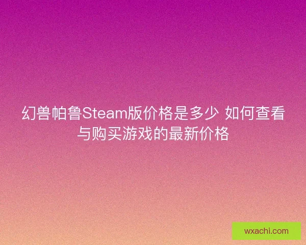 幻兽帕鲁Steam版价格是多少 如何查看与购买游戏的最新价格