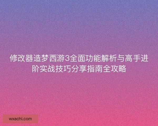 修改器造梦西游3全面功能解析与高手进阶实战技巧分享指南全攻略