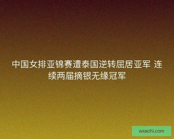 中国女排亚锦赛遭泰国逆转屈居亚军 连续两届摘银无缘冠军