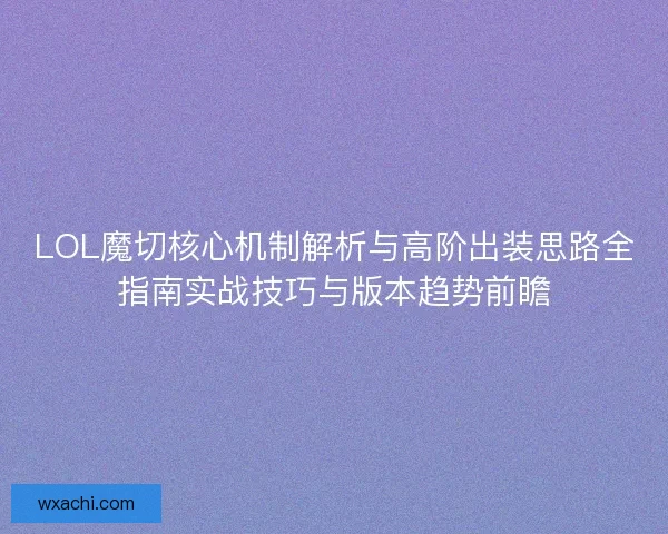 LOL魔切核心机制解析与高阶出装思路全指南实战技巧与版本趋势前瞻