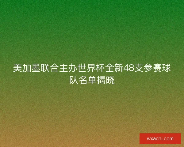 美加墨联合主办世界杯全新48支参赛球队名单揭晓