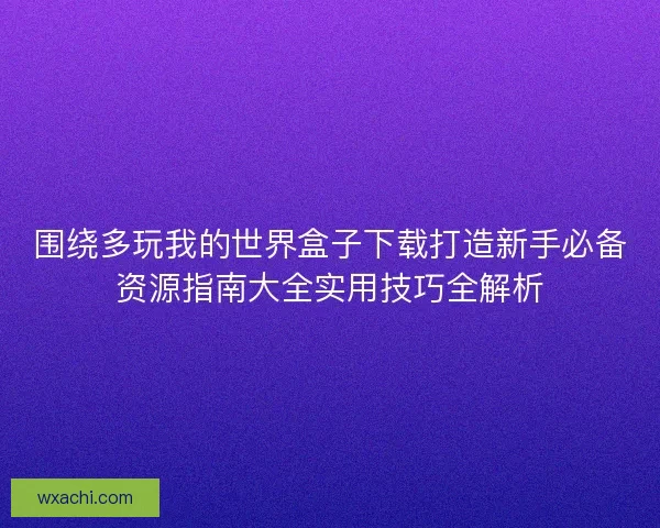 围绕多玩我的世界盒子下载打造新手必备资源指南大全实用技巧全解析