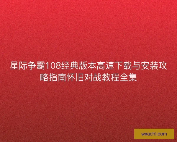 星际争霸108经典版本高速下载与安装攻略指南怀旧对战教程全集